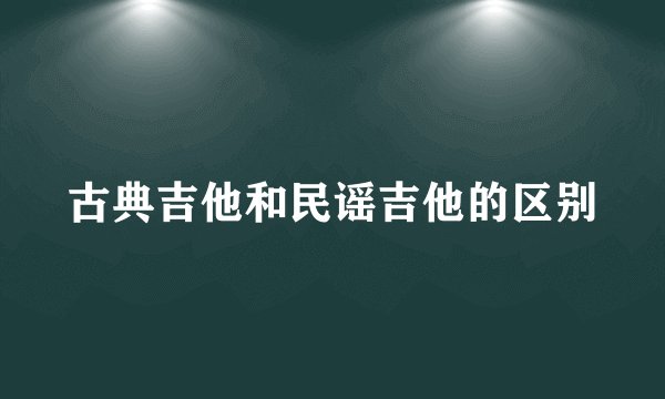 古典吉他和民谣吉他的区别