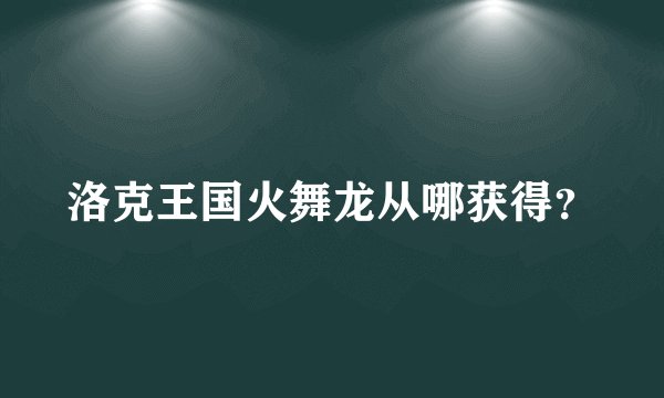 洛克王国火舞龙从哪获得？