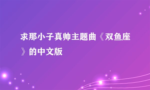 求那小子真帅主题曲《双鱼座》的中文版
