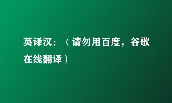 英译汉:(请勿用百度,谷歌在线翻译)
