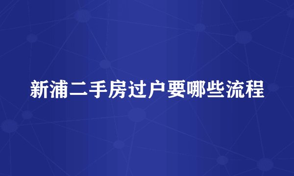 新浦二手房过户要哪些流程