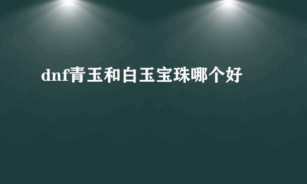 dnf青玉和白玉宝珠哪个好