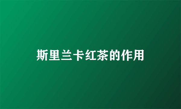 斯里兰卡红茶的作用