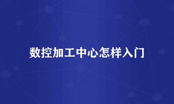 数控加工中心怎样入门