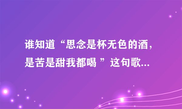 谁知道“思念是杯无色的酒,是苦是甜我都喝 ”这句歌词的歌名叫什么?