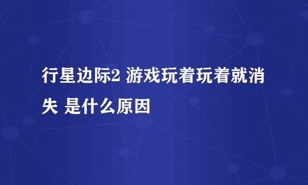行星边际2 游戏玩着玩着就消失 是什么原因