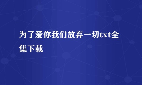 为了爱你我们放弃一切txt全集下载