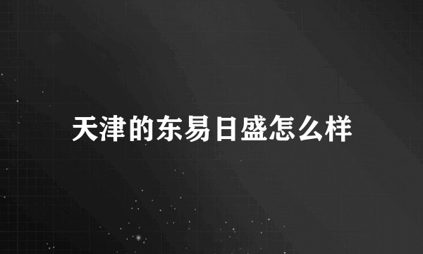天津的东易日盛怎么样