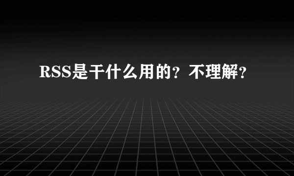 RSS是干什么用的？不理解？