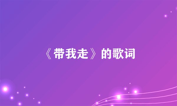 《带我走》的歌词