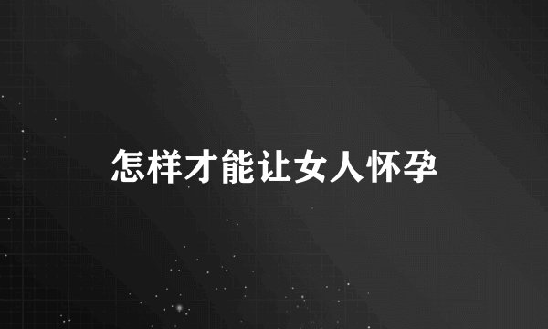 怎样才能让女人怀孕