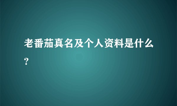 老番茄真名及个人资料是什么？