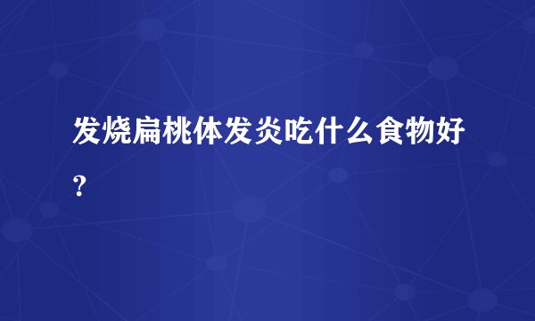 发烧扁桃体发炎吃什么食物好？