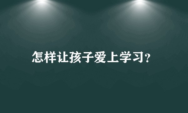 怎样让孩子爱上学习？