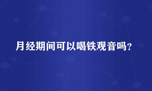 月经期间可以喝铁观音吗？