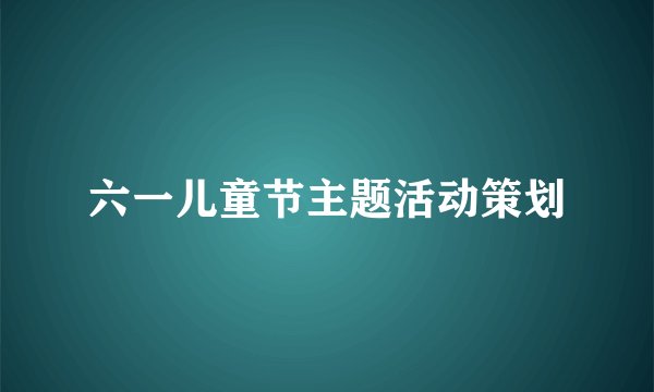 六一儿童节主题活动策划