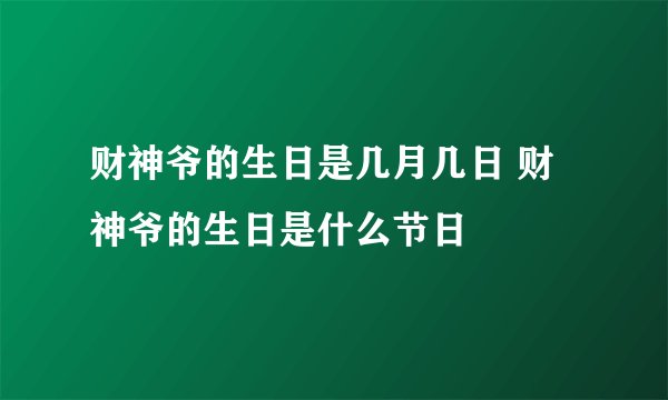 财神爷的生日是几月几日 财神爷的生日是什么节日