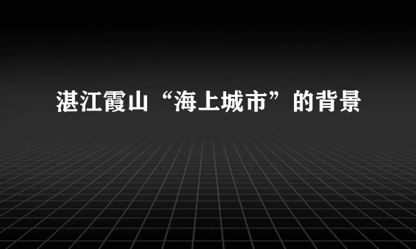 湛江霞山“海上城市”的背景