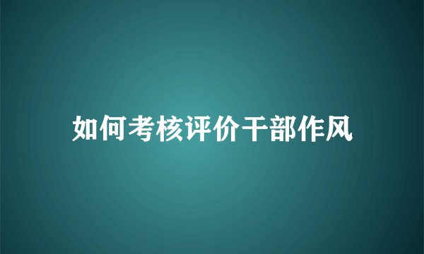 如何考核评价干部作风