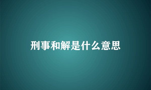 刑事和解是什么意思