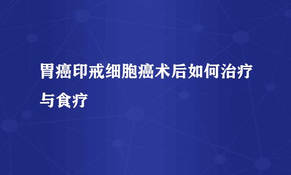 胃癌印戒细胞癌术后如何治疗与食疗