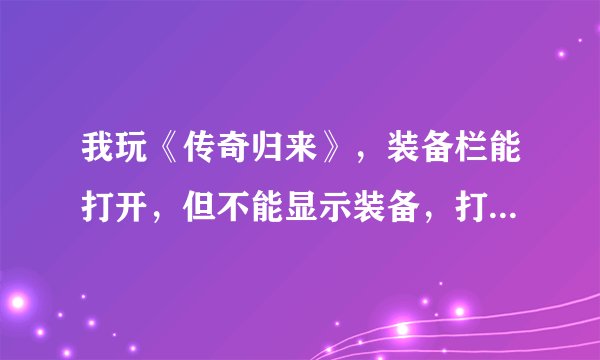 我玩《传奇归来》，装备栏能打开，但不能显示装备，打开别人的也是这样，前几天还是好的，卸载重装了还是