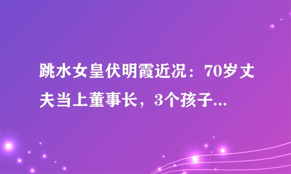跳水女皇伏明霞近况:70岁丈夫当上董事长,3个孩子是她的骄傲