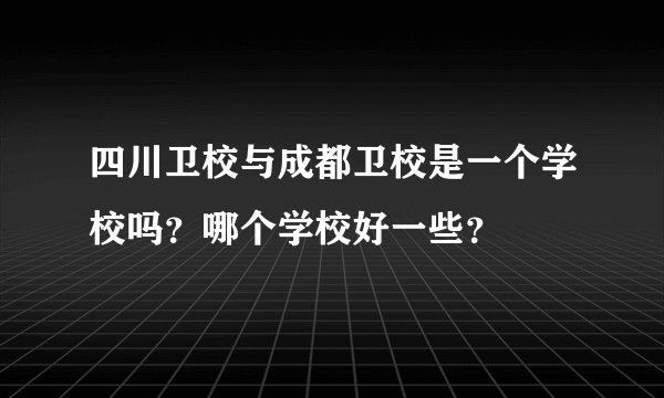 四川卫校与成都卫校是一个学校吗？哪个学校好一些？
