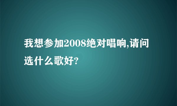 我想参加2008绝对唱响,请问选什么歌好?