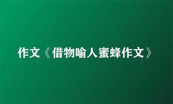 作文《借物喻人蜜蜂作文》