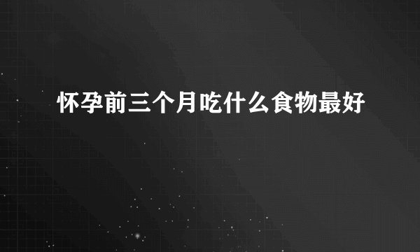 怀孕前三个月吃什么食物最好