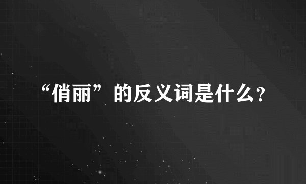 “俏丽”的反义词是什么？