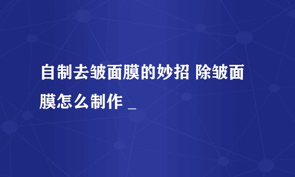 自制去皱面膜的妙招 除皱面膜怎么制作 _