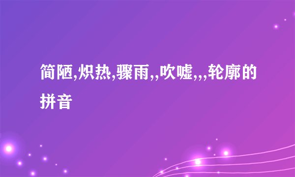 简陋,炽热,骤雨,,吹嘘,,,轮廓的拼音