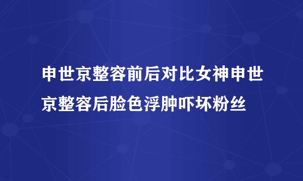 申世京整容前后对比女神申世京整容后脸色浮肿吓坏粉丝