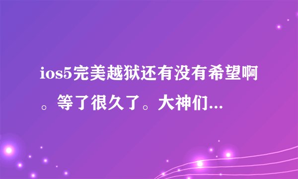 ios5完美越狱还有没有希望啊。等了很久了。大神们给点反应好吗?各位认为ios5会出完美么?