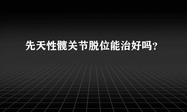 先天性髋关节脱位能治好吗?