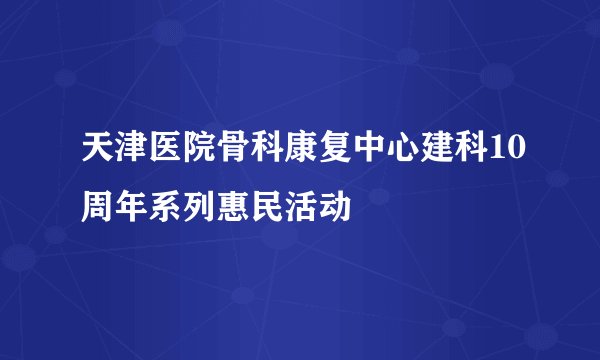 天津医院骨科康复中心建科10周年系列惠民活动