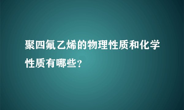 聚四氟乙烯的物理性质和化学性质有哪些？