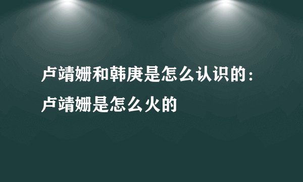 卢靖姗和韩庚是怎么认识的：卢靖姗是怎么火的