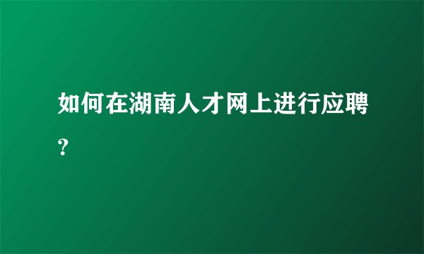 如何在湖南人才网上进行应聘？