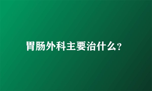 胃肠外科主要治什么?