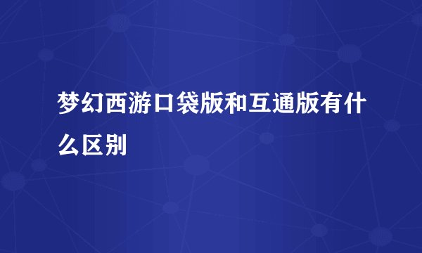 梦幻西游口袋版和互通版有什么区别