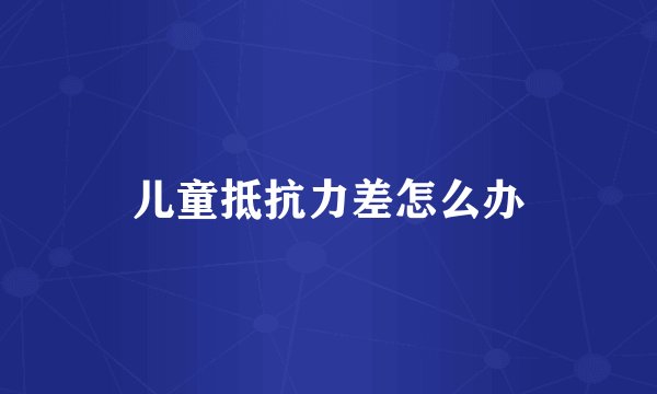 儿童抵抗力差怎么办