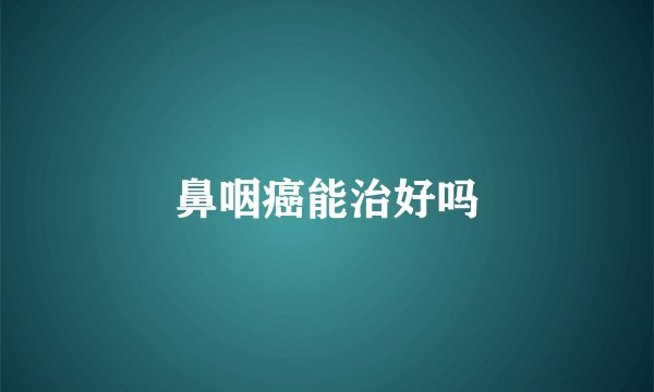 鼻咽癌能治好吗