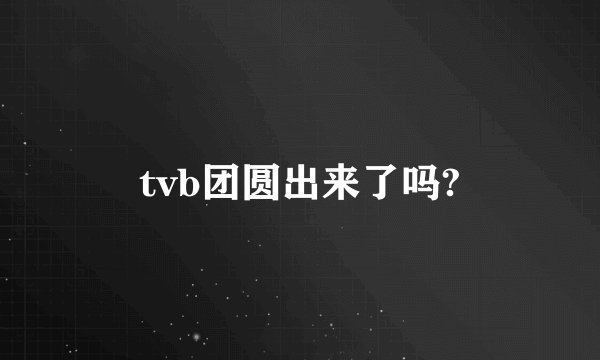 tvb团圆出来了吗?