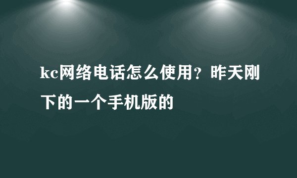 kc网络电话怎么使用？昨天刚下的一个手机版的