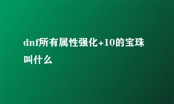 dnf所有属性强化+10的宝珠叫什么