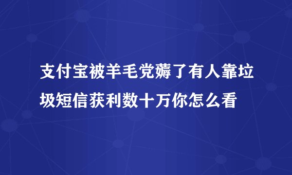 支付宝被羊毛党薅了有人靠垃圾短信获利数十万你怎么看