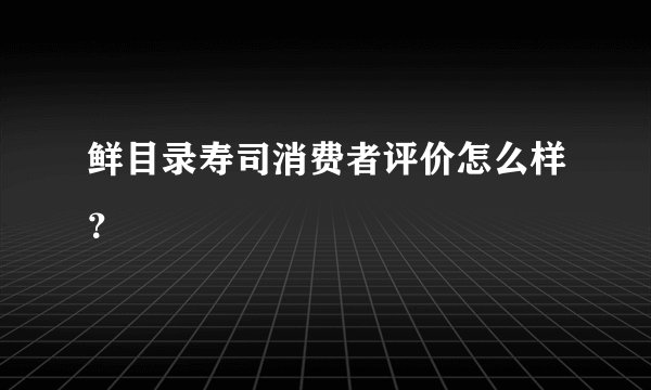 鲜目录寿司消费者评价怎么样？
